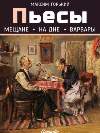 Горький, Максим: Пьесы (Мещане. На дне. Варвары). Animedia Company, 2014