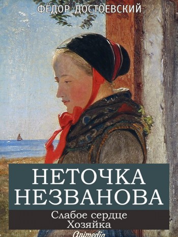 Достоевский, Фёдор Михайлович: Неточка Незванова. Слабое сердце. Хозяйка. Animedia Company, 2014