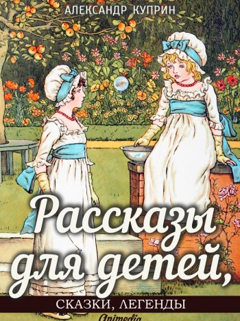 Куприн, Александр Иванович: Рассказы для детей, сказки и легенды. Animedia Company, 2015