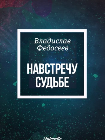 Обложка. Федосеев, Владислав: Навстречу судьбе. Animedia Company, 2016