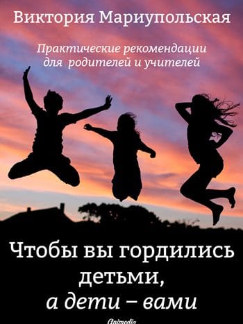Мариупольская, Виктория: Чтобы вы гордились детьми, а дети — вами. Animedia Company, 2016