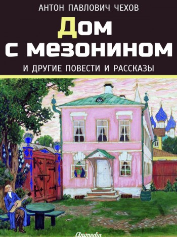 Чехов, Антон Павлович: Дом с мезонином и другие повести и рассказы. Animedia Company, 2015