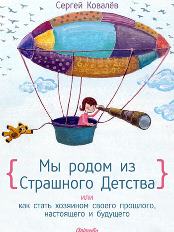 Ковалев, Сергей: Мы родом из Страшного Детства или как стать хозяином своего прошлого, настоящего и будущего. Animedia Company, 2014