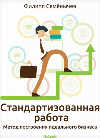 Семенычев, Филипп: Стандартизованная работа. Метод построения идеального бизнеса. Animedia Company, 2014